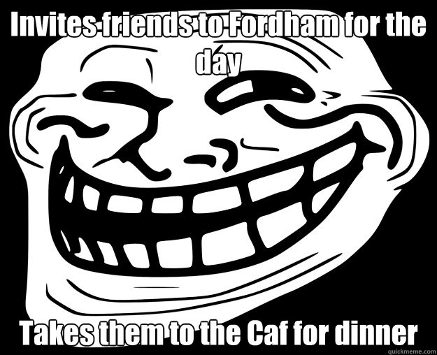 Invites friends to Fordham for the day Takes them to the Caf for dinner - Invites friends to Fordham for the day Takes them to the Caf for dinner  Trollface