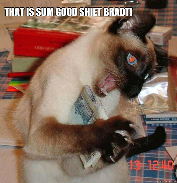 THAT IS SUM GOOD SHIET BRADT!  THATS SOME GOOD SHIT