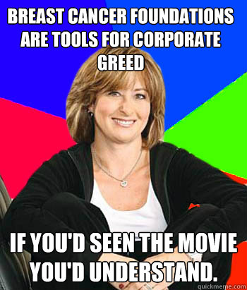 Breast Cancer foundations are tools for corporate greed If you'd seen the movie you'd understand.  Sheltering Suburban Mom