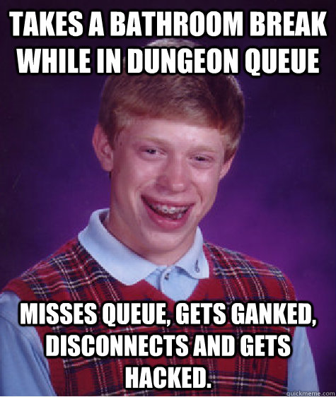 Takes a bathroom break while in dungeon queue Misses queue, gets ganked, disconnects and gets hacked.  Bad Luck Brian