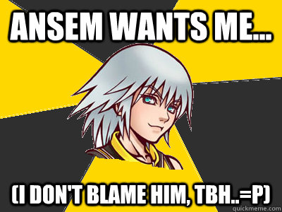 Ansem wants me... (i don't blame him, tbh..=P)  