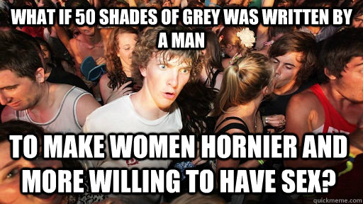 what if 50 shades of grey was written by a man to make women hornier and more willing to have sex? - what if 50 shades of grey was written by a man to make women hornier and more willing to have sex?  Sudden Clarity Clarence