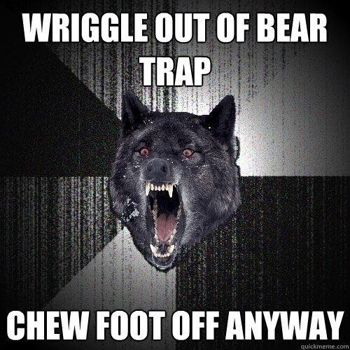 Wriggle out of bear trap Chew foot off anyway  Insanity Wolf