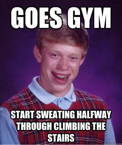 GOES GYM  Start sweating halfway through climbing the stairs  Bad Luck Brian