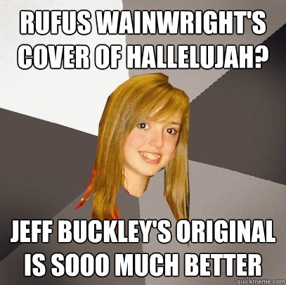 Rufus Wainwright's cover of hallelujah? Jeff Buckley's original is sooo much better  Musically Oblivious 8th Grader