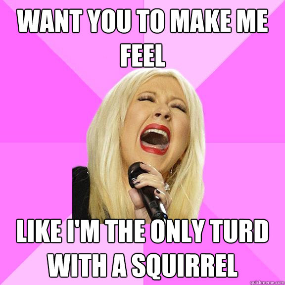 want-you-to-make-me-feel-like-i-m-the-only-turd-with-a-squirrel-wrong