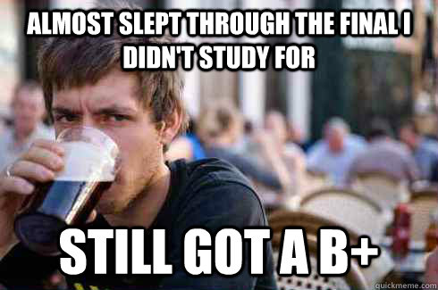 Almost slept through the final I didn't study for still got a B+ - Almost slept through the final I didn't study for still got a B+  Lazy College Senior