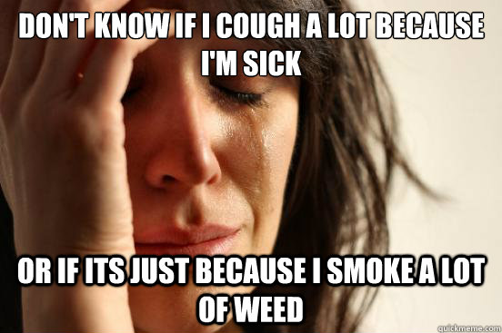 Don't know if I cough a lot because I'm sick Or if its just because i smoke a lot of weed  First World Problems