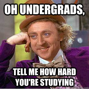 Oh Undergrads,  Tell me how hard you're studying  Condescending Wonka