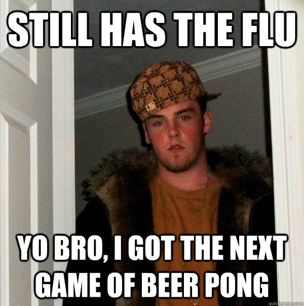 Still has the flu Yo bro, I got the next game of beer pong  Scumbag Steve