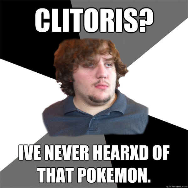 clitoris? ive never hearxd of that pokemon. - clitoris? ive never hearxd of that pokemon.  Family Tech Support Guy