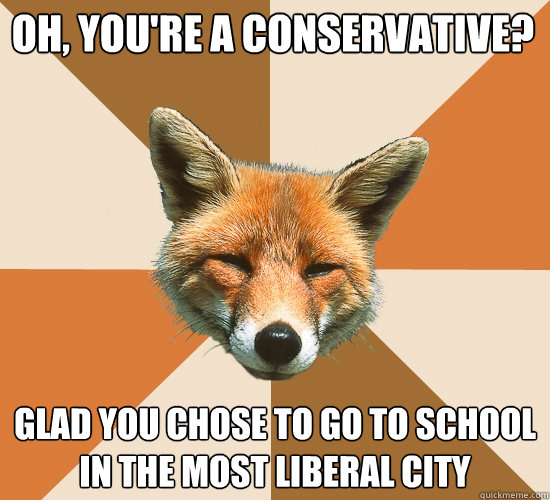 Oh, you're a Conservative? Glad you chose to go to school in the most liberal city  Condescending Fox