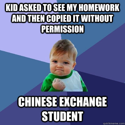 Kid asked to see my homework and then copied it without permission chinese exchange student  Success Kid