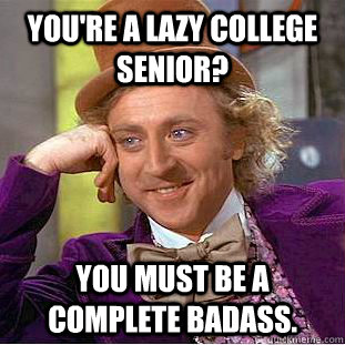 you're a lazy college senior? You must be a complete badass.  Creepy Wonka