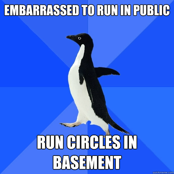 embarrassed to run in public run circles in basement  Socially Awkward Penguin