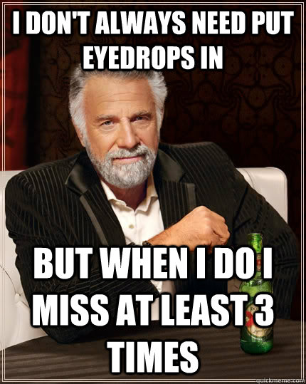 I don't always need put eyedrops in But when I do I miss at least 3 times  The Most Interesting Man In The World