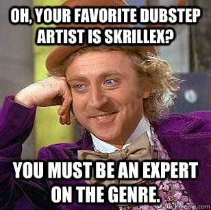 Oh, your favorite dubstep artist is Skrillex? You must be an expert on the genre.  Condescending Wonka