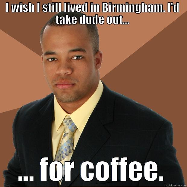 I WISH I STILL LIVED IN BIRMINGHAM. I'D TAKE DUDE OUT... ... FOR COFFEE. Successful Black Man