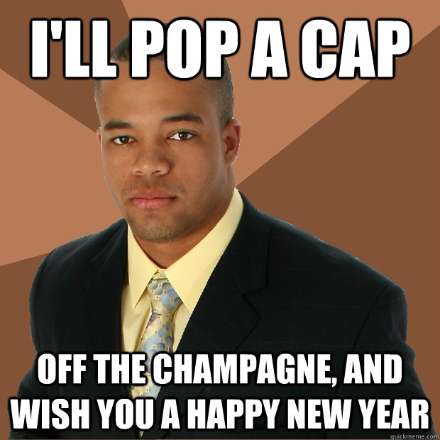 I'll pop a cap off the champagne, and wish you a happy new year  Successful Black Man