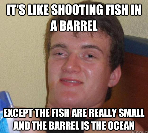 It's like shooting fish in a barrel except the fish are really small and the barrel is the ocean - It's like shooting fish in a barrel except the fish are really small and the barrel is the ocean  10 Guy