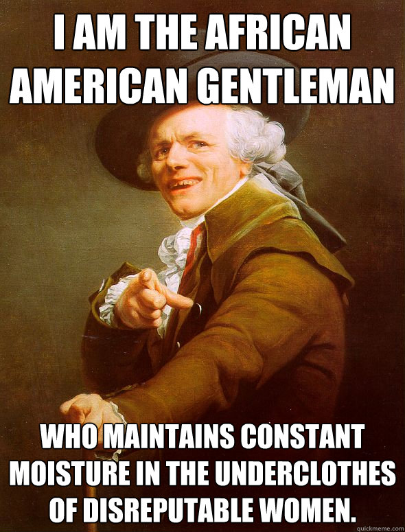 I am the african american gentleman who maintains constant moisture in the underclothes of disreputable women.  Joseph Ducreux