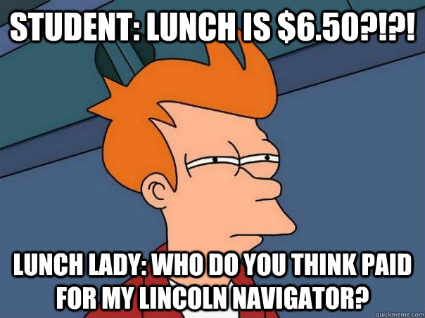 Student: Lunch is $6.50?!?! Lunch Lady: Who do you think paid for my Lincoln Navigator?  Futurama Fry