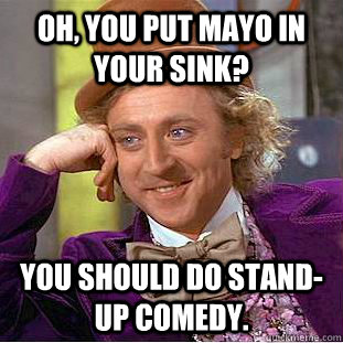 Oh, you Put Mayo in your Sink? You should do stand-up comedy. - Oh, you Put Mayo in your Sink? You should do stand-up comedy.  Condescending Wonka