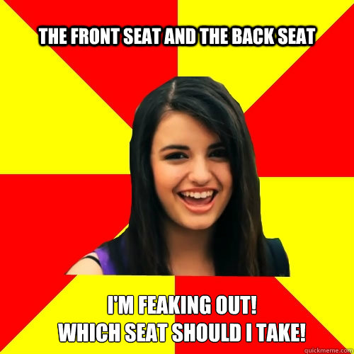 the front seat and the back seat i'm feaking out!
which seat should i take! - the front seat and the back seat i'm feaking out!
which seat should i take!  Rebecca Black