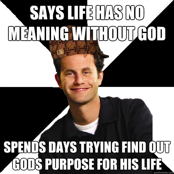 Says life has no meaning without God Spends days trying find out gods purpose for his life  Scumbag Christian