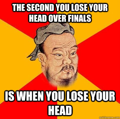 The second you lose your head over finals is when you lose your head  Confucius says