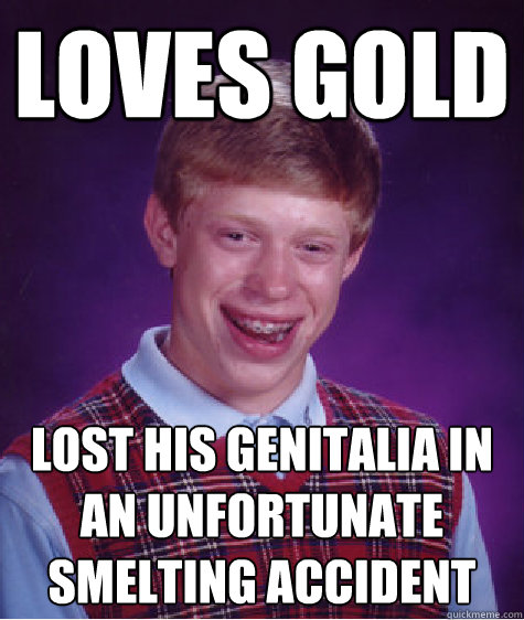 loves gold lost his genitalia in an unfortunate smelting accident - loves gold lost his genitalia in an unfortunate smelting accident  Bad Luck Brain