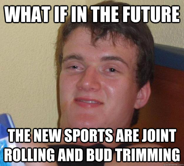 what if in the future the new sports are joint rolling and bud trimming  10 Guy