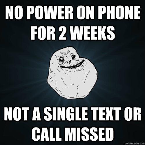 No power on phone for 2 weeks not a single text or call missed - No power on phone for 2 weeks not a single text or call missed  Forever Alone