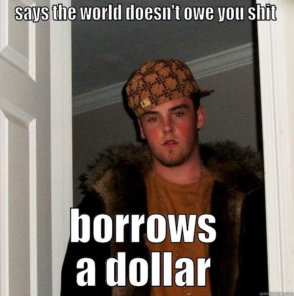 SAYS THE WORLD DOESN'T OWE YOU SHIT BORROWS A DOLLAR Scumbag Steve