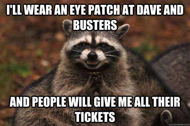 I'll wear an eye patch at dave and busters and people will give me all their tickets  Evil Plotting Raccoon