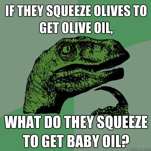 If they squeeze olives to get olive oil, what do they squeeze to get baby oil? - If they squeeze olives to get olive oil, what do they squeeze to get baby oil?  Philosoraptor