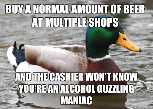 Buy a normal amount of beer at multiple shops And the cashier won't know you're an alcohol guzzling maniac - Buy a normal amount of beer at multiple shops And the cashier won't know you're an alcohol guzzling maniac  Actual Advice Mallard