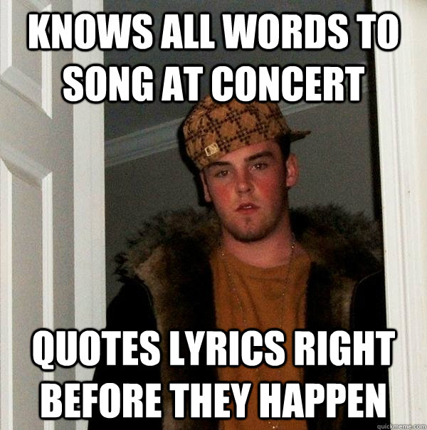 Knows all words to song at concert quotes lyrics right before they happen - Knows all words to song at concert quotes lyrics right before they happen  Scumbag Steve