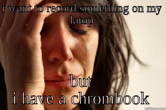 fucking hate faggity ass chromebooks - I WANT TO RECORD SOMETHING ON MY LATOP BUT I HAVE A CHROMBOOK First World Problems