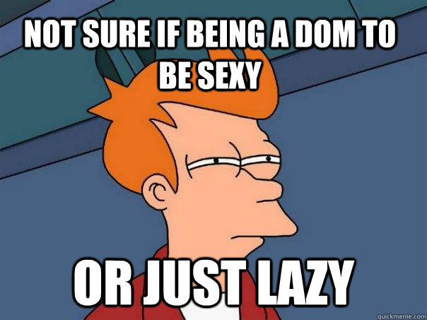 Not sure if being a Dom to be sexy  Or just lazy  Futurama Fry