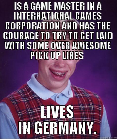 GM d'AG - IS A GAME MASTER IN A INTERNATIONAL GAMES CORPORATION AND HAS THE COURAGE TO TRY TO GET LAID WITH SOME OVER AWESOME PICK UP LINES  LIVES IN GERMANY. Bad Luck Brian