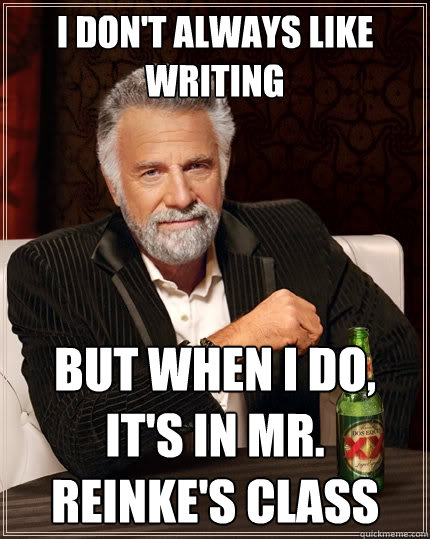 I don't always like writing But when I do, It's in Mr. Reinke's class - I don't always like writing But when I do, It's in Mr. Reinke's class  The Most Interesting Man In The World