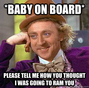 *baby on board* Please tell me how you thought I was going to ram you   Condescending Wonka