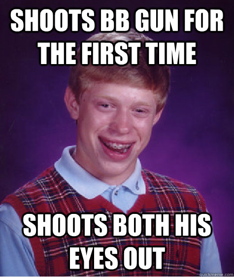 Shoots Bb gun for the first time Shoots both his eyes out - Shoots Bb gun for the first time Shoots both his eyes out  Bad Luck Brian