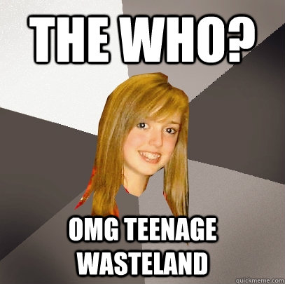 The Who? omg teenage wasteland  Musically Oblivious 8th Grader