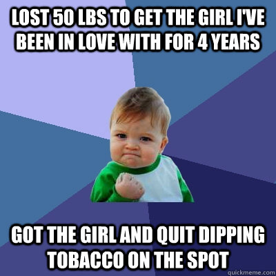 lost 50 lbs to get the girl i've been in love with for 4 years got the girl and quit dipping tobacco on the spot - lost 50 lbs to get the girl i've been in love with for 4 years got the girl and quit dipping tobacco on the spot  Success Kid