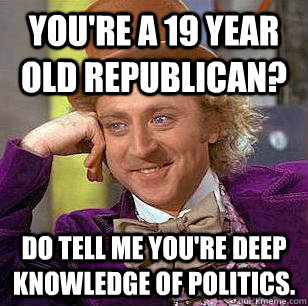 You're a 19 year old republican? Do tell me you're deep knowledge of politics.   - You're a 19 year old republican? Do tell me you're deep knowledge of politics.    Condescending Wonka