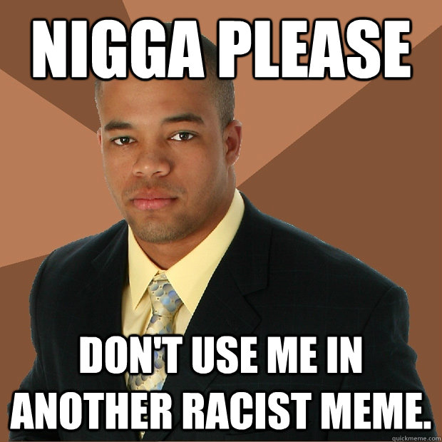 nigga please don't use me in another racist meme.  Successful Black Man