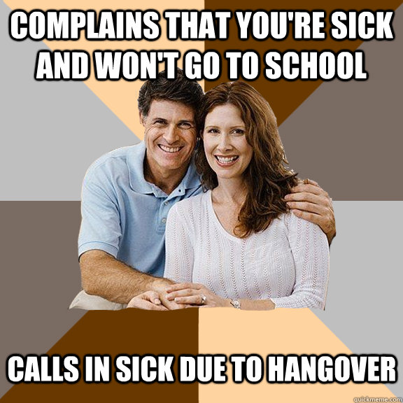 complains that you're sick and won't go to school Calls in sick due to hangover  Scumbag Parents