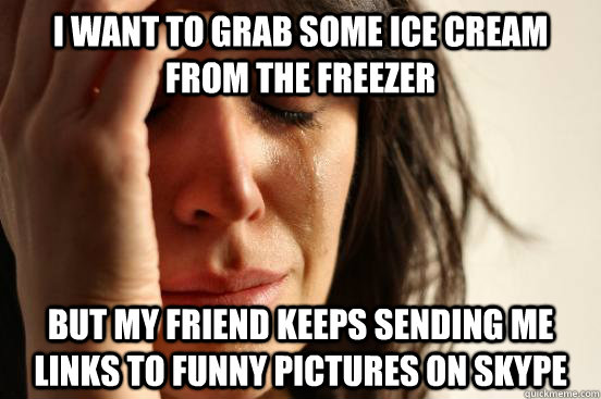 I want to grab some ice cream from the freezer But my friend keeps sending me links to funny pictures on skype  First World Problems